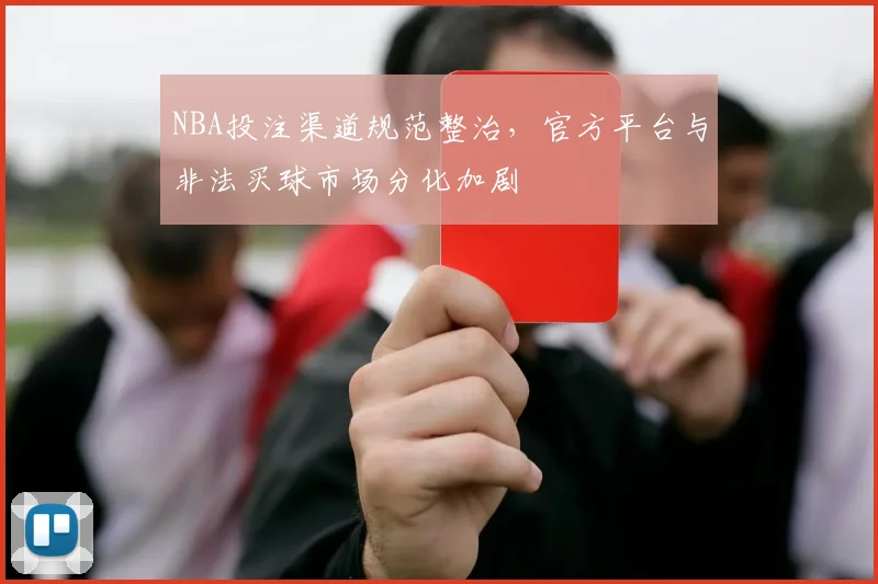 NBA投注渠道规范整治,官方平台与非法买球市场分化加剧
