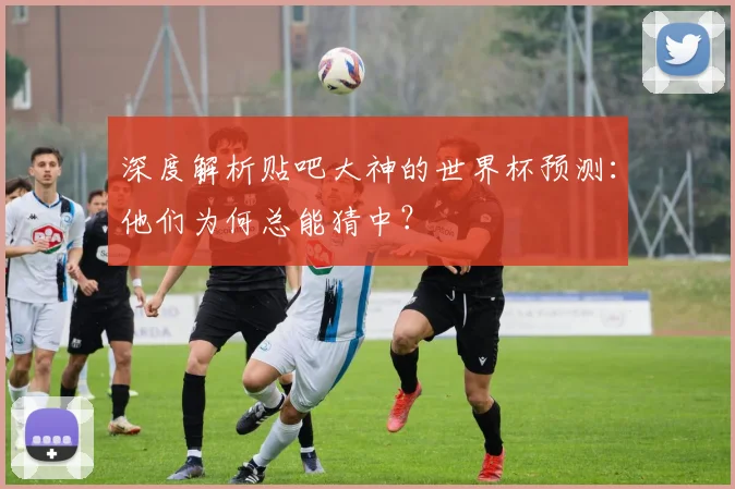 深度解析贴吧大神的世界杯预测:他们为何总能猜中?