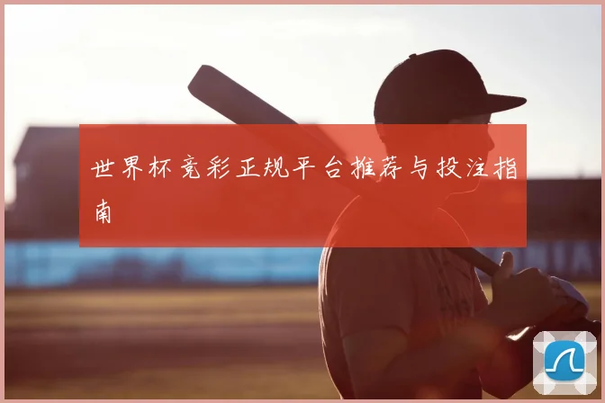 世界杯竞彩正规平台推荐与投注指南