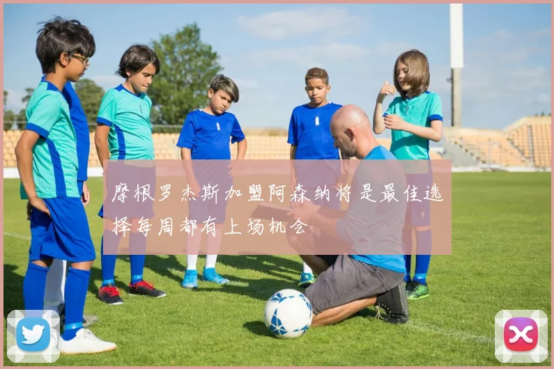 摩根罗杰斯加盟阿森纳将是最佳选择每周都有上场机会