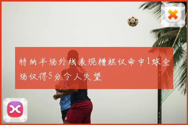 特纳半场外线表现糟糕仅命中1球全场仅得5分令人失望