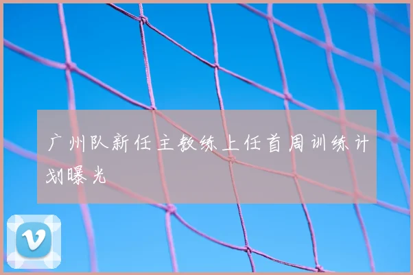 广州队新任主教练上任首周训练计划曝光