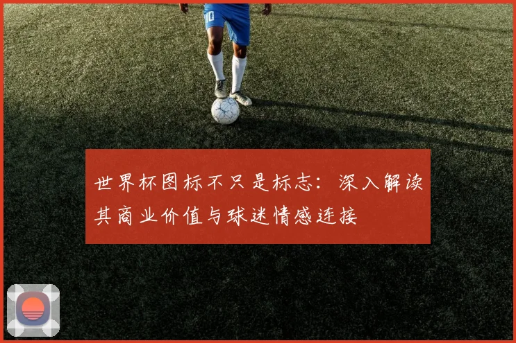 世界杯图标不只是标志:深入解读其商业价值与球迷情感连接