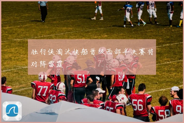 独行侠淘汰快船晋级西部半决赛将对阵雷霆