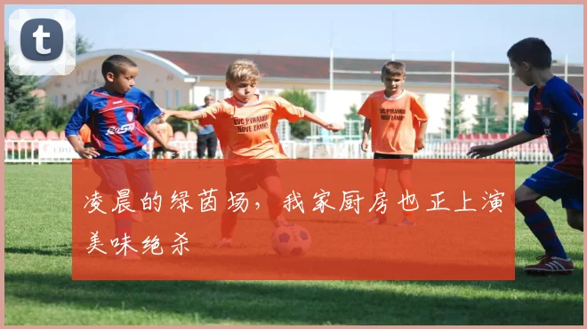 凌晨的绿茵场,我家厨房也正上演美味绝杀