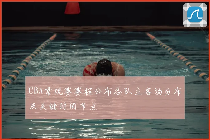 CBA常规赛赛程公布各队主客场分布及关键时间节点