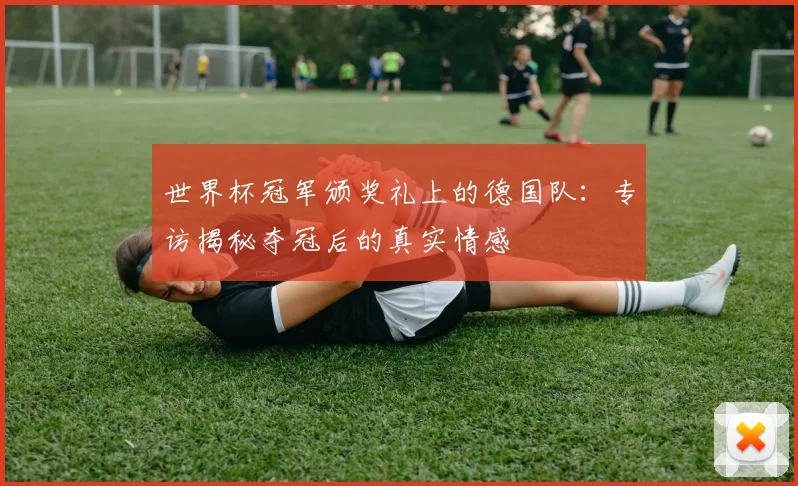 世界杯冠军颁奖礼上的德国队:专访揭秘夺冠后的真实情感