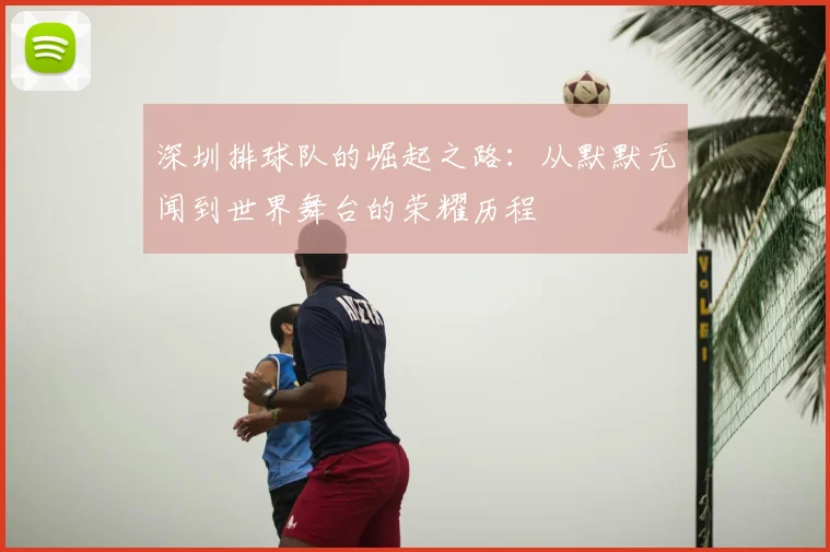 深圳排球队的崛起之路:从默默无闻到世界舞台的荣耀历程