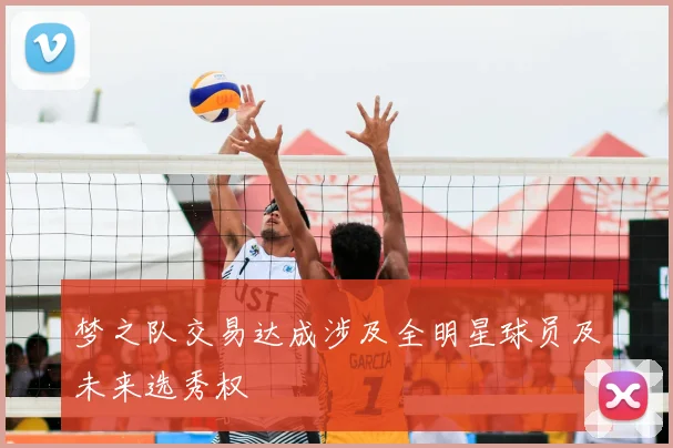 梦之队交易达成涉及全明星球员及未来选秀权