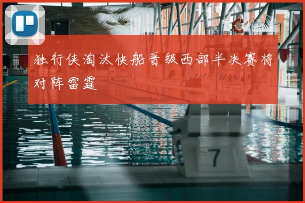 独行侠淘汰快船晋级西部半决赛将对阵雷霆
