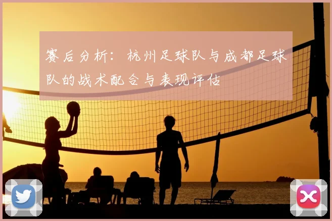赛后分析:杭州足球队与成都足球队的战术配合与表现评估