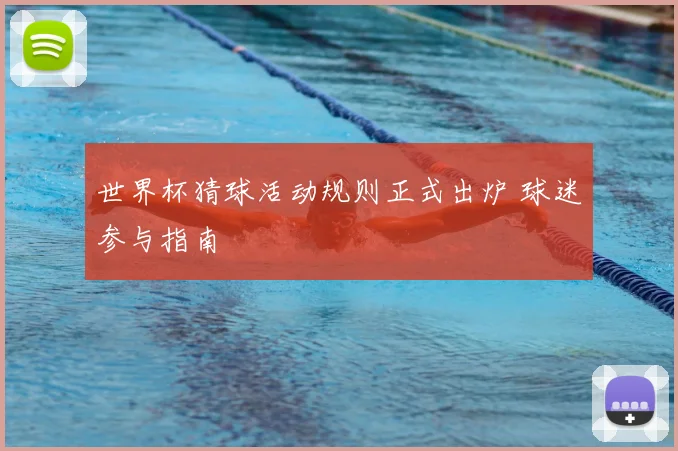 世界杯猜球活动规则正式出炉 球迷参与指南
