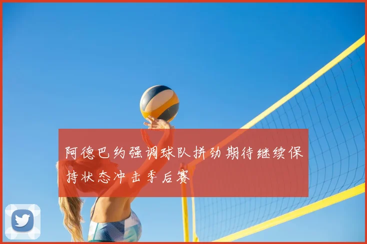 阿德巴约强调球队拼劲期待继续保持状态冲击季后赛