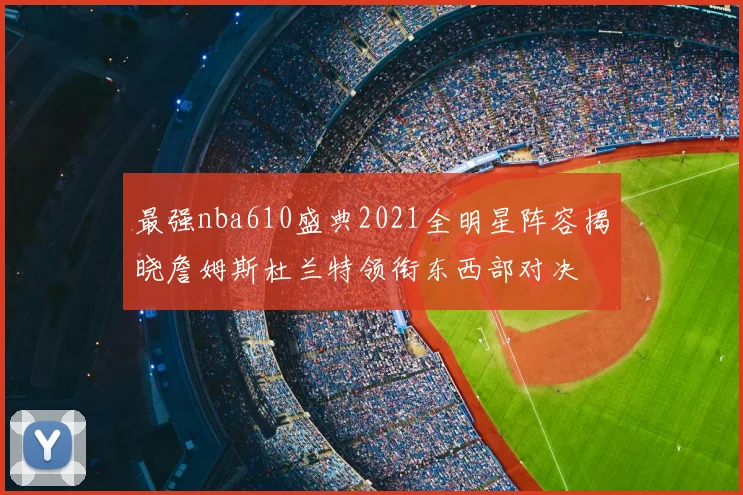 最强nba610盛典2021全明星阵容揭晓詹姆斯杜兰特领衔东西部对决