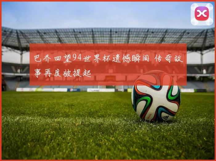 巴乔回望94世界杯遗憾瞬间 传奇故事再度被提起