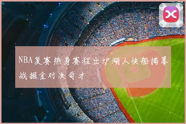 NBA复赛热身赛程出炉湖人快船揭幕战掘金对决奇才
