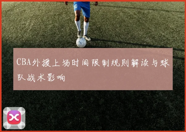 CBA外援上场时间限制规则解读与球队战术影响