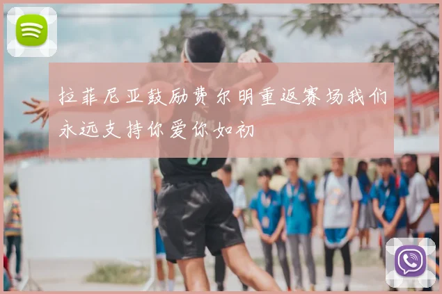 拉菲尼亚鼓励费尔明重返赛场我们永远支持你爱你如初
