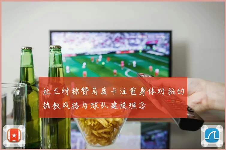 杜兰特称赞乌度卡注重身体对抗的执教风格与球队建设理念