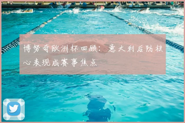 博努奇欧洲杯回顾:意大利后防核心表现成赛事焦点