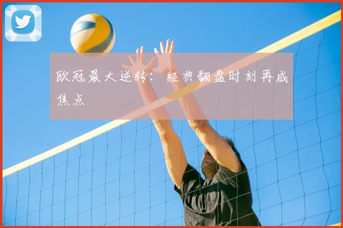 欧冠最大逆转:经典翻盘时刻再成焦点