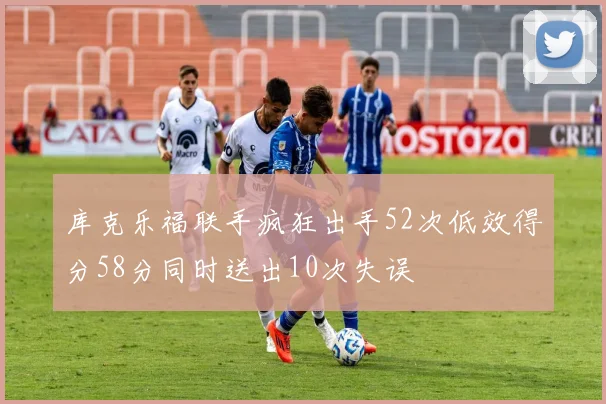 库克乐福联手疯狂出手52次低效得分58分同时送出10次失误