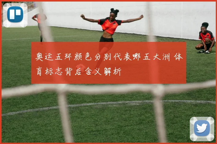 奥运五环颜色分别代表哪五大洲 体育标志背后含义解析