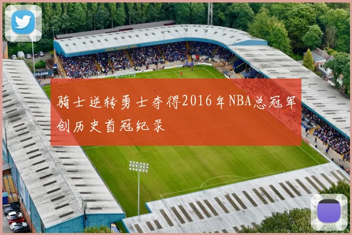骑士逆转勇士夺得2016年NBA总冠军创历史首冠纪录