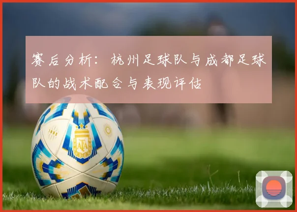 赛后分析：杭州足球队与成都足球队的战术配合与表现评估