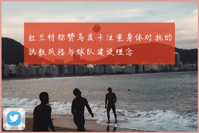 杜兰特称赞乌度卡注重身体对抗的执教风格与球队建设理念