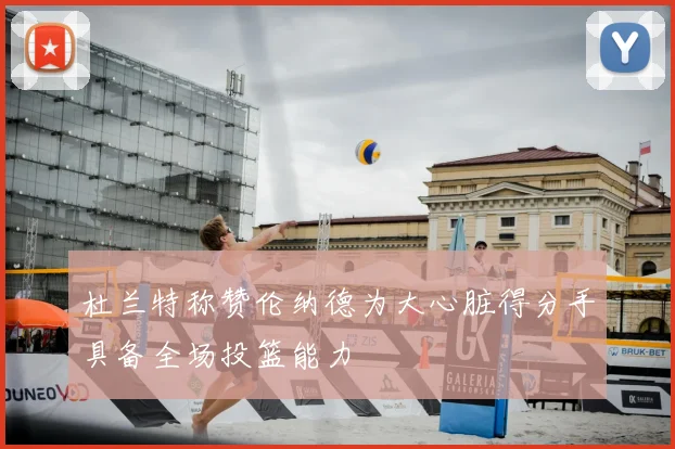 杜兰特称赞伦纳德为大心脏得分手具备全场投篮能力