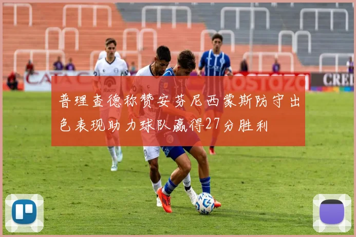 普理查德称赞安芬尼西蒙斯防守出色表现助力球队赢得27分胜利