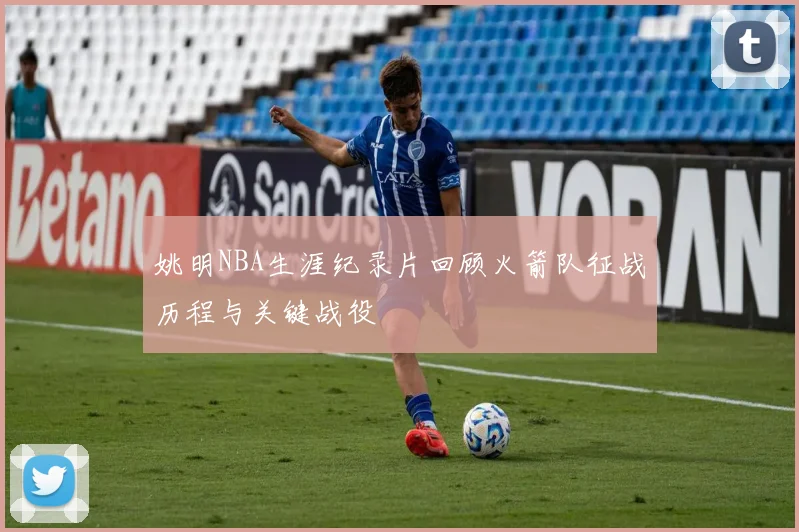 姚明NBA生涯纪录片回顾火箭队征战历程与关键战役