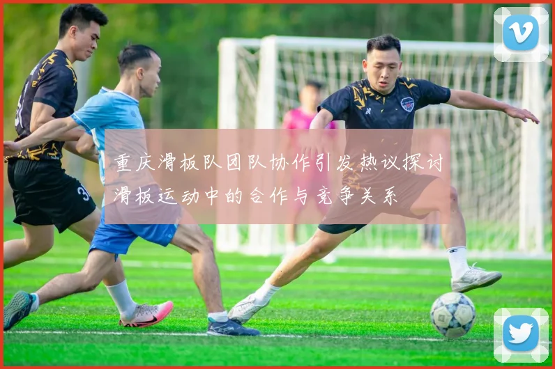 重庆滑板队团队协作引发热议探讨滑板运动中的合作与竞争关系