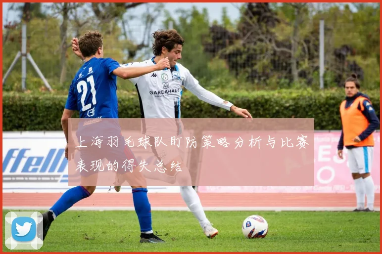 上海羽毛球队盯防策略分析与比赛表现的得失总结