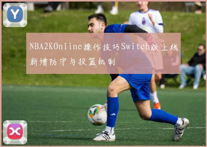 NBA2KOnline操作技巧Switch版上线新增防守与投篮机制