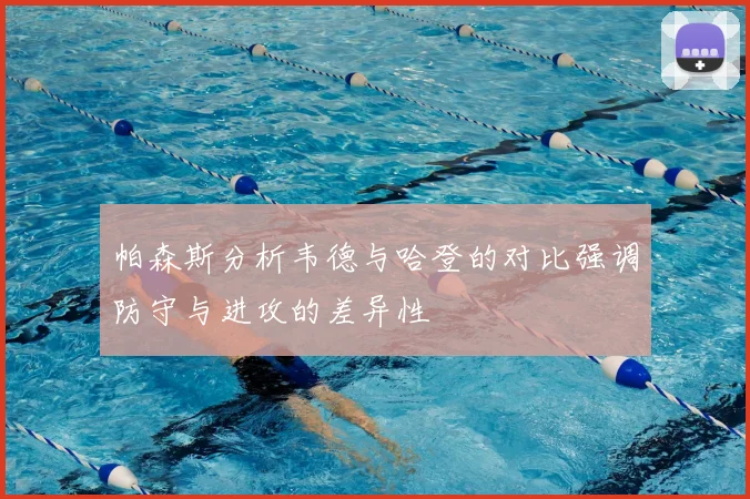 帕森斯分析韦德与哈登的对比强调防守与进攻的差异性