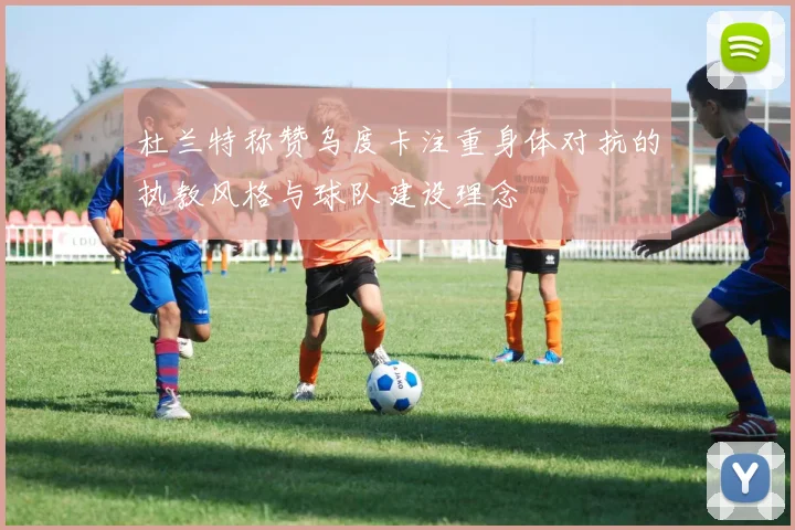 杜兰特称赞乌度卡注重身体对抗的执教风格与球队建设理念
