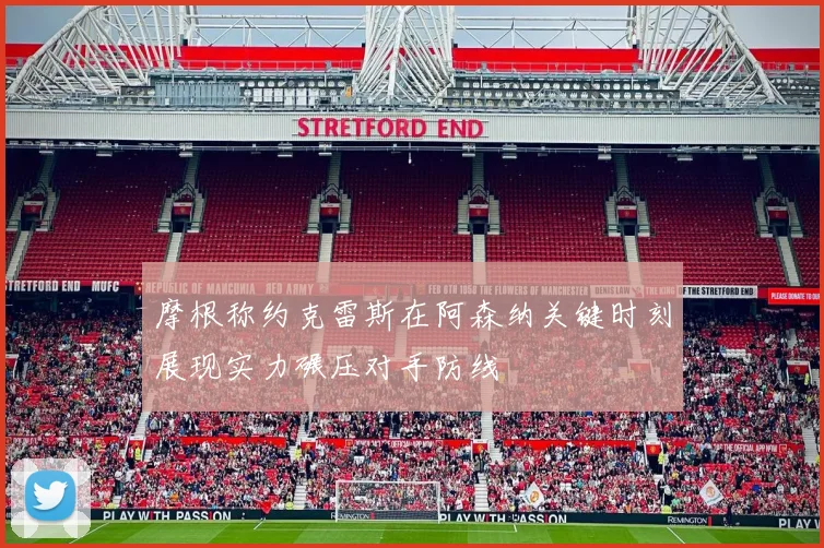 摩根称约克雷斯在阿森纳关键时刻展现实力碾压对手防线