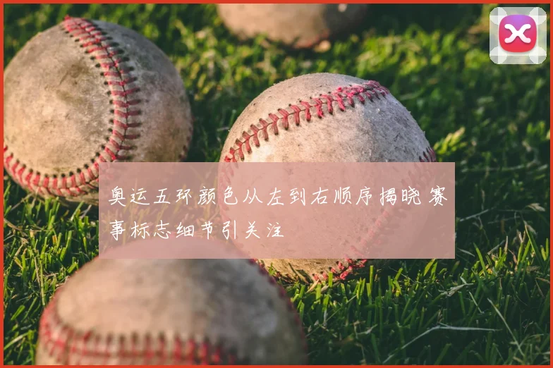 奥运五环颜色从左到右顺序揭晓 赛事标志细节引关注