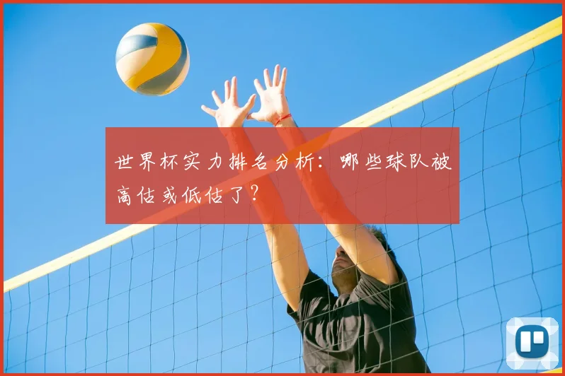 世界杯实力排名分析：哪些球队被高估或低估了？