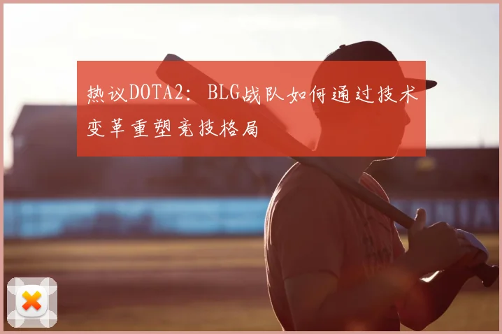热议DOTA2:BLG战队如何通过技术变革重塑竞技格局