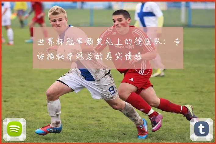 世界杯冠军颁奖礼上的德国队：专访揭秘夺冠后的真实情感