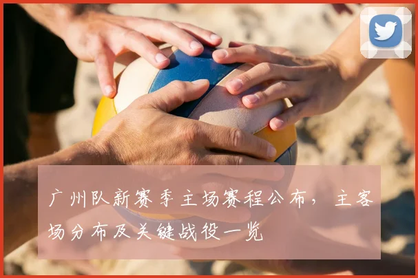 广州队新赛季主场赛程公布,主客场分布及关键战役一览