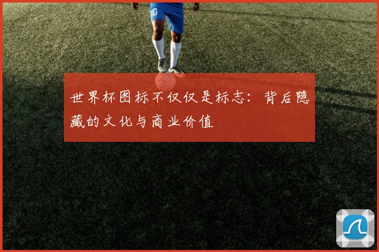 世界杯图标不仅仅是标志：背后隐藏的文化与商业价值