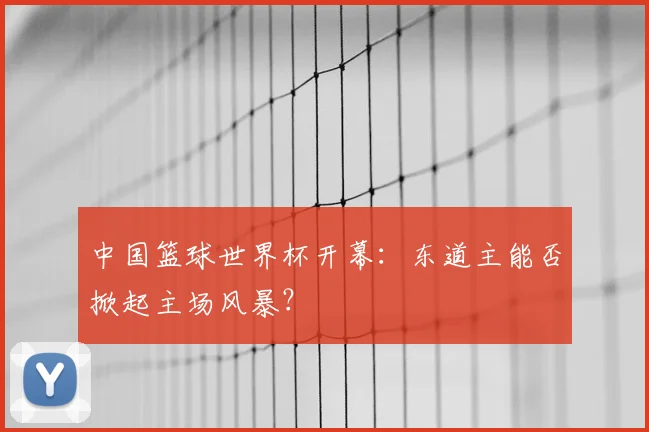 中国篮球世界杯开幕：东道主能否掀起主场风暴？