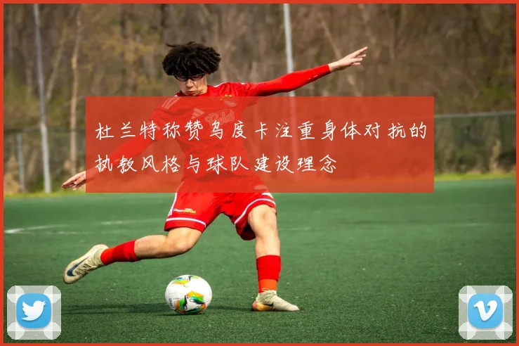 杜兰特称赞乌度卡注重身体对抗的执教风格与球队建设理念