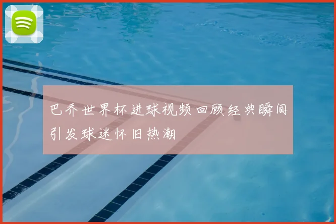 巴乔世界杯进球视频回顾经典瞬间引发球迷怀旧热潮