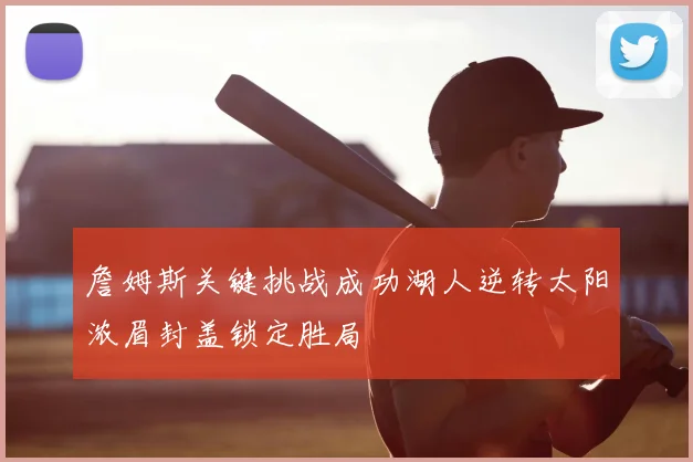 詹姆斯关键挑战成功湖人逆转太阳浓眉封盖锁定胜局