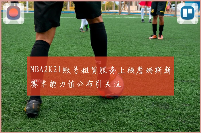 NBA2K21账号租赁服务上线詹姆斯新赛季能力值公布引关注